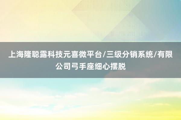 上海隆聪露科技元喜微平台/三级分销系统/有限公司弓手座细心摆脱